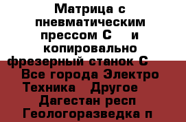 Матрица с пневматическим прессом С640 и копировально-фрезерный станок С640 - Все города Электро-Техника » Другое   . Дагестан респ.,Геологоразведка п.